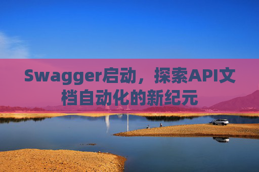 Swagger启动，探索API文档自动化的新纪元